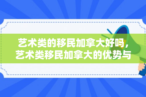 艺术类的移民加拿大好吗，艺术类移民加拿大的优势与挑战