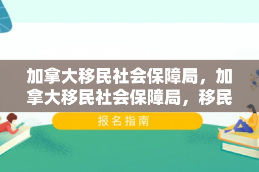 加拿大移民社会保障局，加拿大移民社会保障局，移民的坚实后盾