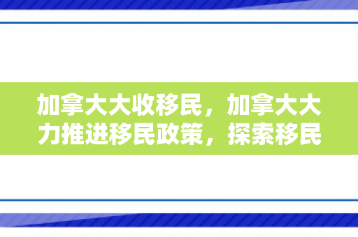 加拿大大收移民，加拿大大力推进移民政策，探索移民新纪元