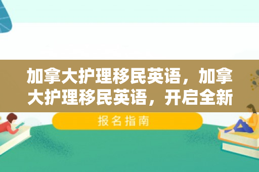 加拿大护理移民英语，加拿大护理移民英语，开启全新职业与生活之旅
