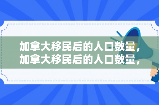 加拿大移民后的人口数量，加拿大移民后的人口数量，多元文化的融合与影响