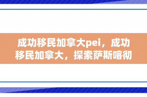 成功移民加拿大pei，成功移民加拿大，探索萨斯喀彻温省移民之路（PEI）