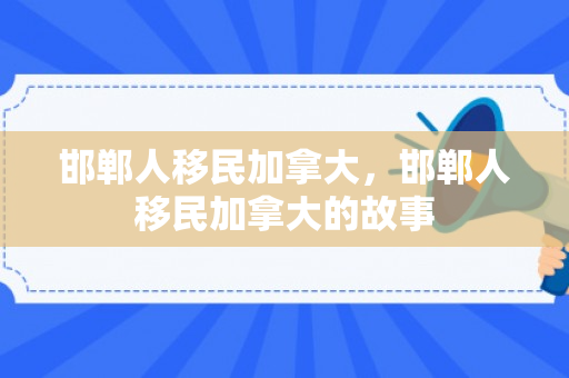 邯郸人移民加拿大，邯郸人移民加拿大的故事