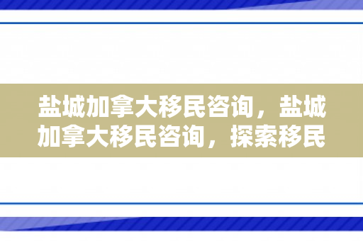 盐城加拿大移民咨询，盐城加拿大移民咨询，探索移民之路，开启崭新生活