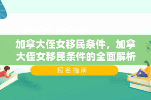 加拿大侄女移民条件，加拿大侄女移民条件的全面解析