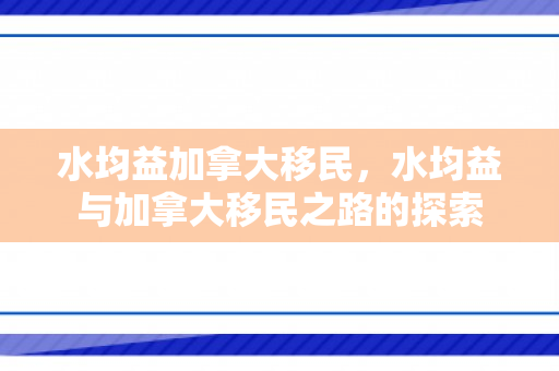 水均益加拿大移民，水均益与加拿大移民之路的探索
