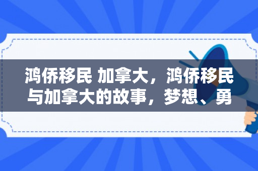 鸿侨移民 加拿大，鸿侨移民与加拿大的故事，梦想、勇气与未来的交汇点