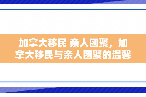 加拿大移民 亲人团聚，加拿大移民与亲人团聚的温馨故事