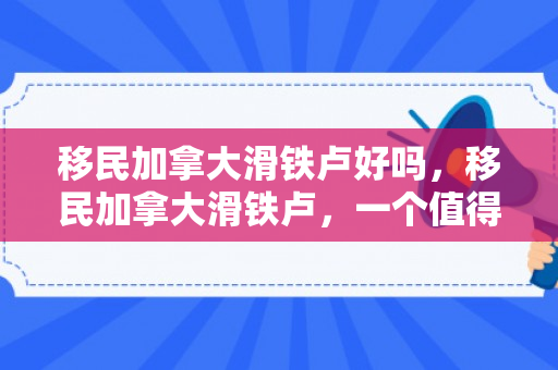 移民加拿大滑铁卢好吗，移民加拿大滑铁卢，一个值得考虑的选择吗？