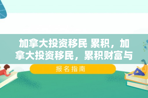加拿大投资移民 累积，加拿大投资移民，累积财富与机遇的桥梁