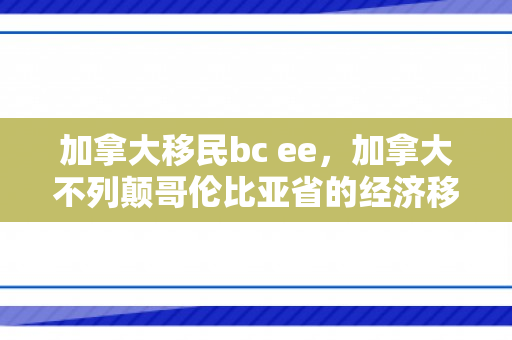 加拿大移民bc ee，加拿大不列颠哥伦比亚省的经济移民之路，BC EE移民项目解析
