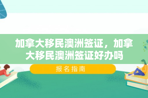 加拿大移民澳洲签证，加拿大移民澳洲签证好办吗
