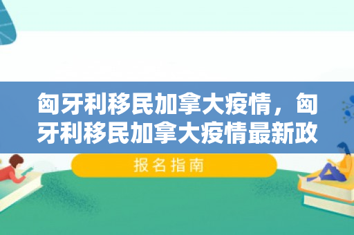 匈牙利移民加拿大疫情，匈牙利移民加拿大疫情最新政策