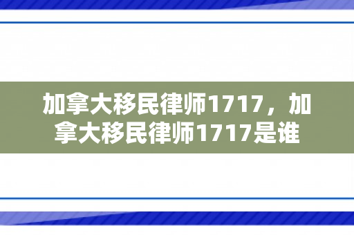 加拿大移民律师1717，加拿大移民律师1717是谁