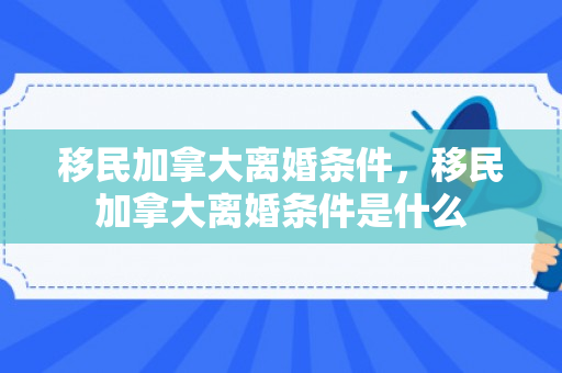 移民加拿大离婚条件，移民加拿大离婚条件是什么