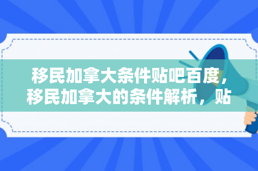移民加拿大条件贴吧百度，移民加拿大的条件解析，贴吧与百度的洞察视角