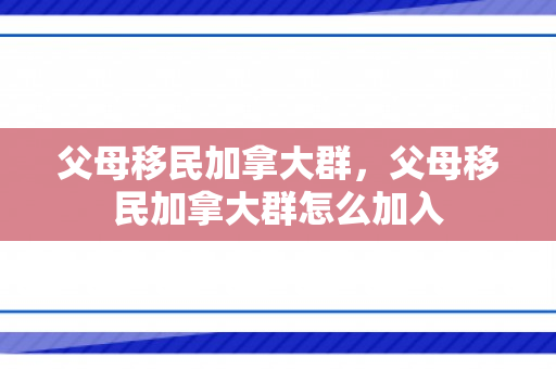 父母移民加拿大群，父母移民加拿大群怎么加入
