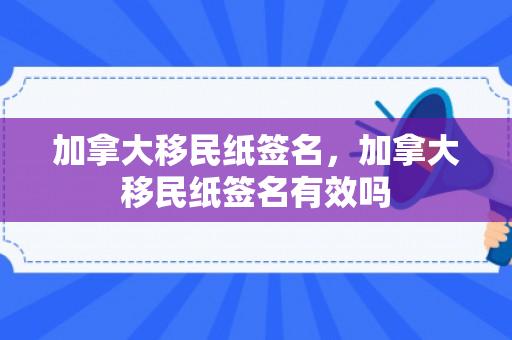 加拿大移民纸签名，加拿大移民纸签名有效吗