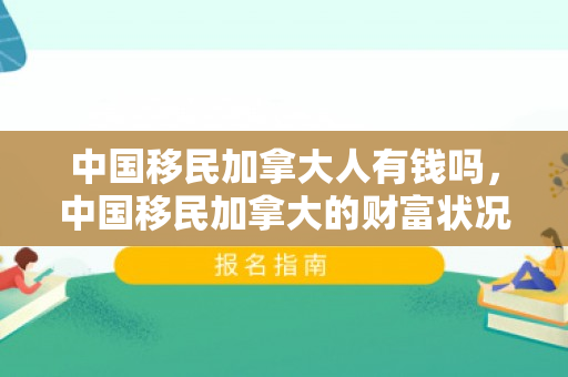 中国移民加拿大人有钱吗，中国移民加拿大的财富状况探究