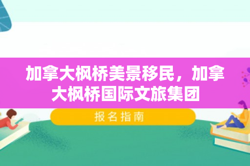 加拿大枫桥美景移民，加拿大枫桥国际文旅集团