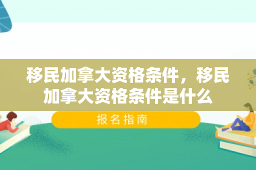 移民加拿大资格条件，移民加拿大资格条件是什么