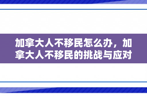 加拿大人不移民怎么办，加拿大人不移民的挑战与应对策略