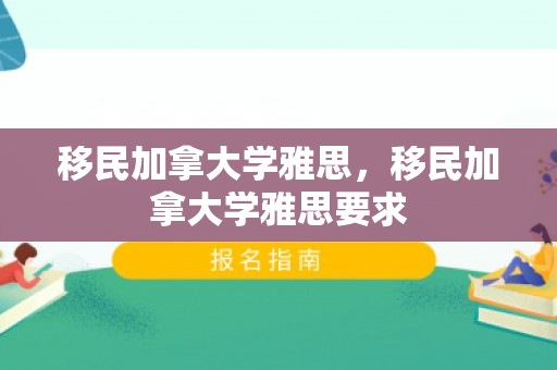 移民加拿大学雅思，移民加拿大学雅思要求
