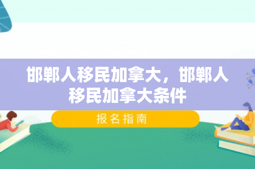 邯郸人移民加拿大，邯郸人移民加拿大条件