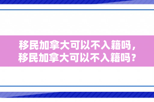 移民加拿大可以不入籍吗，移民加拿大可以不入籍吗？解读加拿大移民政策与个人选择