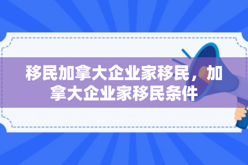 移民加拿大企业家移民，加拿大企业家移民条件
