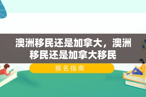 澳洲移民还是加拿大，澳洲移民还是加拿大移民