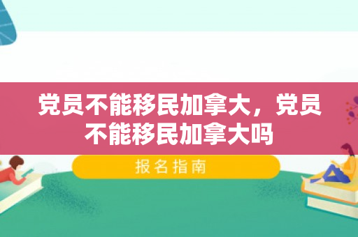 党员不能移民加拿大，党员不能移民加拿大吗