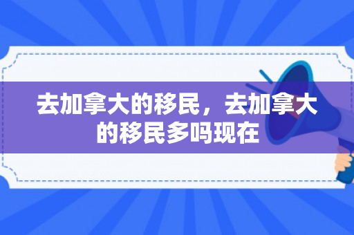 去加拿大的移民，去加拿大的移民多吗现在