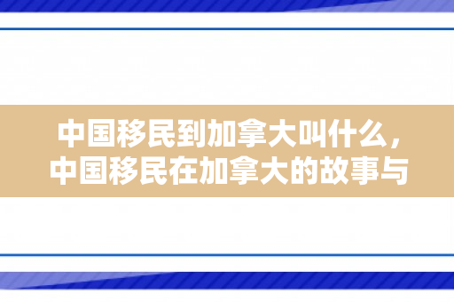 中国移民到加拿大叫什么，中国移民在加拿大的故事与身份重塑，从海外华人到新移民的跨越