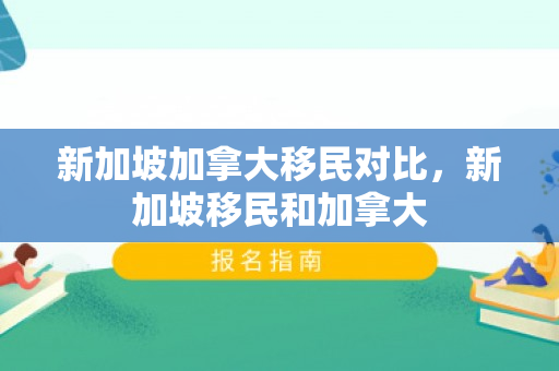 新加坡加拿大移民对比，新加坡移民和加拿大