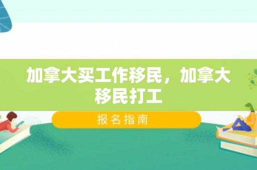 加拿大买工作移民，加拿大移民打工