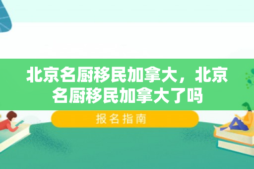 北京名厨移民加拿大，北京名厨移民加拿大了吗