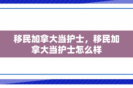 移民加拿大当护士，移民加拿大当护士怎么样