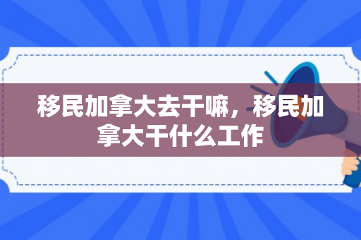 移民加拿大去干嘛，移民加拿大干什么工作
