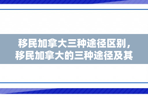 移民加拿大三种途径区别，移民加拿大的三种途径及其区别