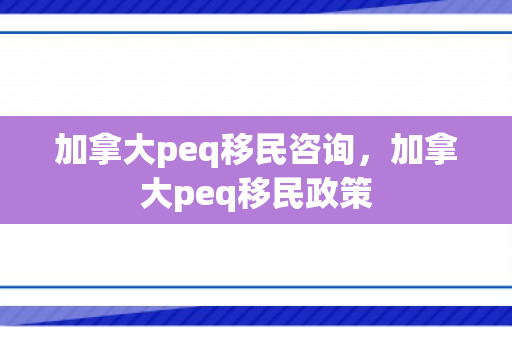 加拿大peq移民咨询，加拿大peq移民政策