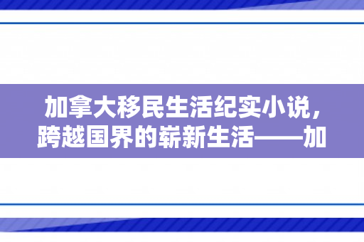 加拿大移民生活纪实小说，跨越国界的崭新生活——加拿大移民生活纪实小说