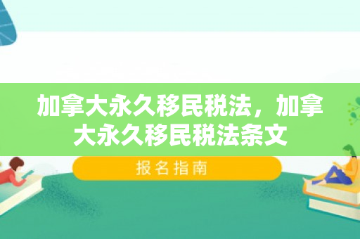 加拿大永久移民税法，加拿大永久移民税法条文