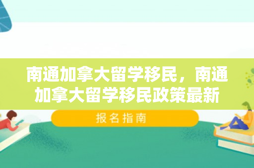 南通加拿大留学移民，南通加拿大留学移民政策最新