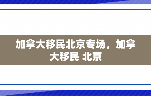 加拿大移民北京专场，加拿大移民 北京