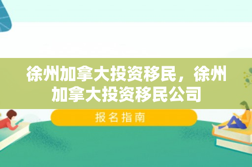 徐州加拿大投资移民，徐州加拿大投资移民公司