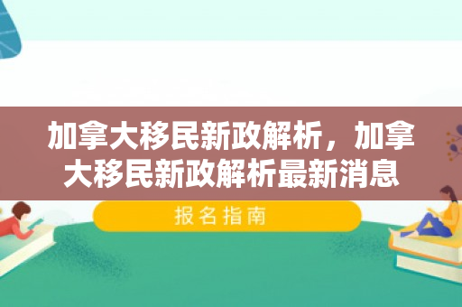加拿大移民新政解析，加拿大移民新政解析最新消息
