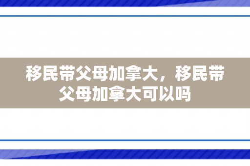 移民带父母加拿大，移民带父母加拿大可以吗