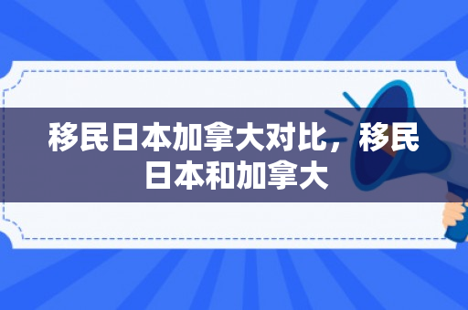 移民日本加拿大对比，移民日本和加拿大