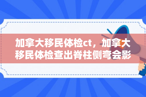 加拿大移民体检ct，加拿大移民体检查出脊柱侧弯会影响吗